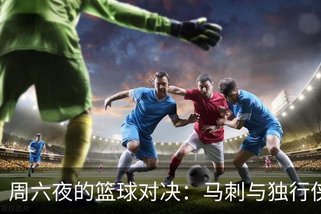 周六夜的篮球对决：马刺与独行侠的抢眼对决！