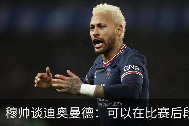 穆帅谈迪奥曼德：可以在比赛后段再考虑让他出场，融入要循序渐进